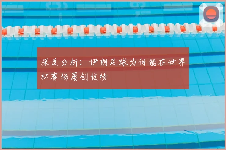 深度分析：伊朗足球为何能在世界杯赛场屡创佳绩