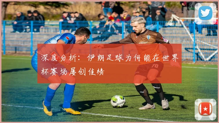 深度分析：伊朗足球为何能在世界杯赛场屡创佳绩