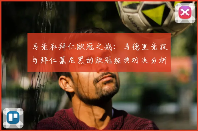 马竞和拜仁欧冠之战：马德里竞技与拜仁慕尼黑的欧冠经典对决分析